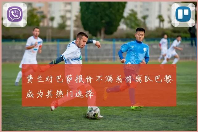 费兰对巴萨报价不满或将离队巴黎成为其热门选择