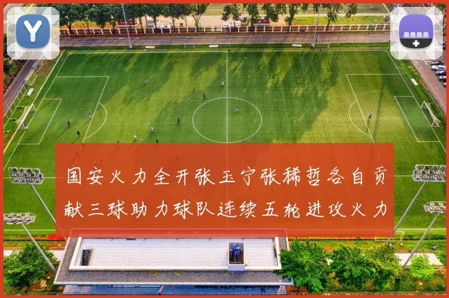 国安火力全开张玉宁张稀哲各自贡献三球助力球队连续五轮进攻火力猛增