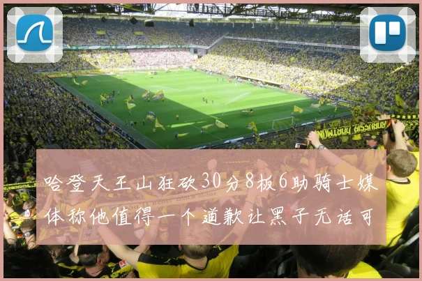 哈登天王山狂砍30分8板6助骑士媒体称他值得一个道歉让黑子无话可说