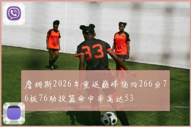 詹姆斯2026年重返巅峰场均266分76板76助投篮命中率高达53