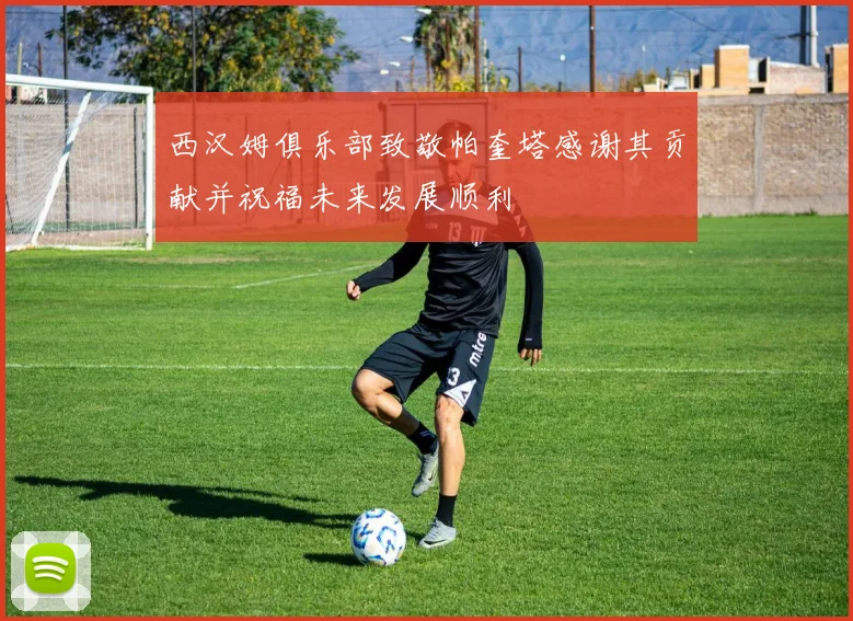 西汉姆俱乐部致敬帕奎塔感谢其贡献并祝福未来发展顺利
