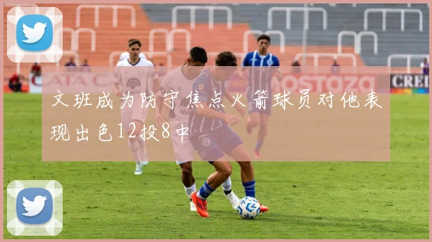 文班成为防守焦点火箭球员对他表现出色12投8中