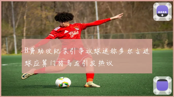B费助攻纪录引争议球迷称多尔古进球应算门将乌龙引发热议