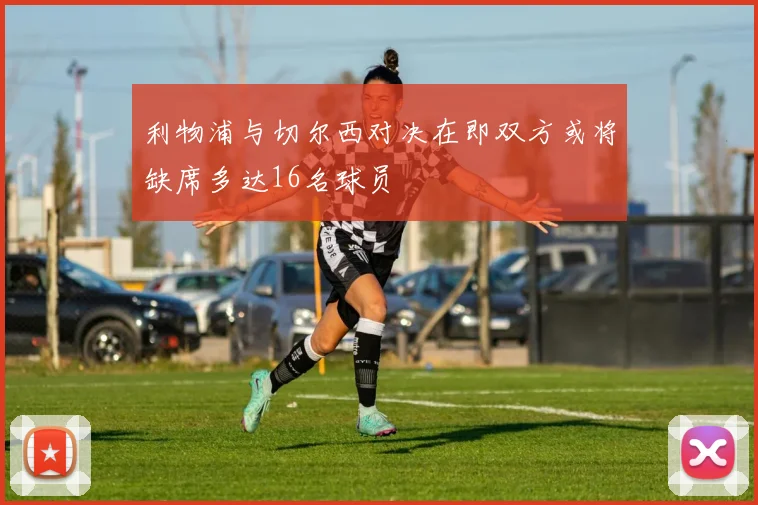 利物浦与切尔西对决在即双方或将缺席多达16名球员