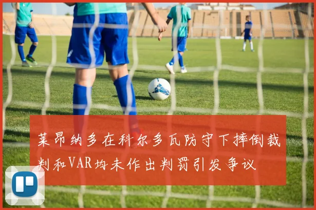 莱昂纳多在科尔多瓦防守下摔倒裁判和VAR均未作出判罚引发争议