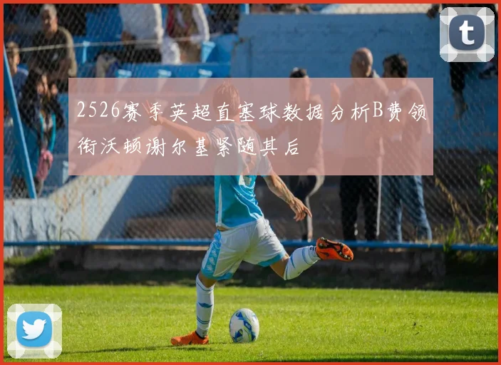 2526赛季英超直塞球数据分析B费领衔沃顿谢尔基紧随其后