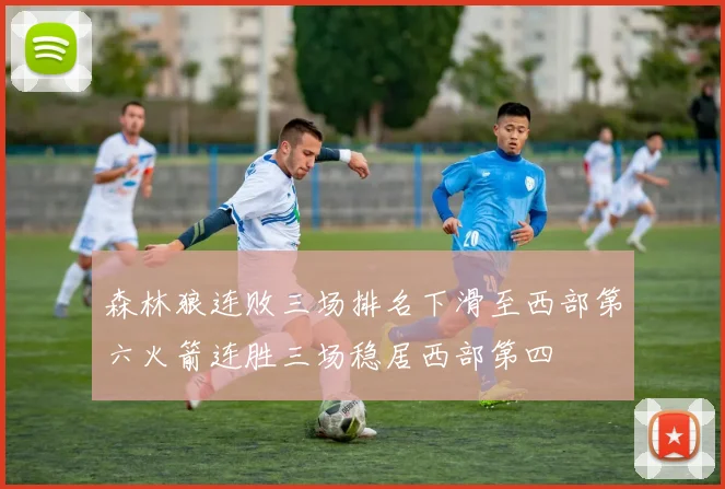 森林狼连败三场排名下滑至西部第六火箭连胜三场稳居西部第四