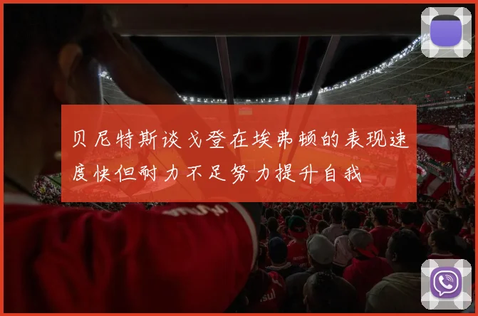 贝尼特斯谈戈登在埃弗顿的表现速度快但耐力不足努力提升自我